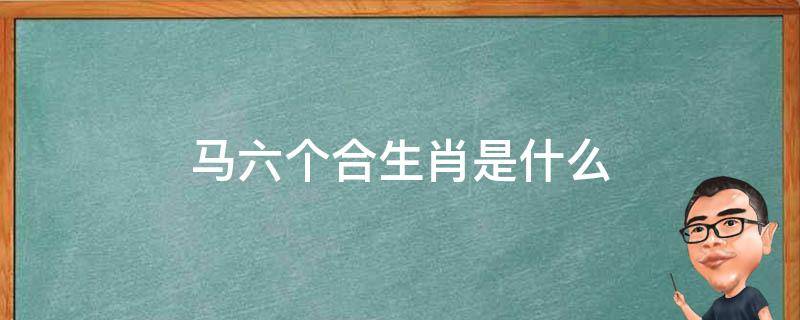 马六个合生肖是什么 马的六个合生肖是什么