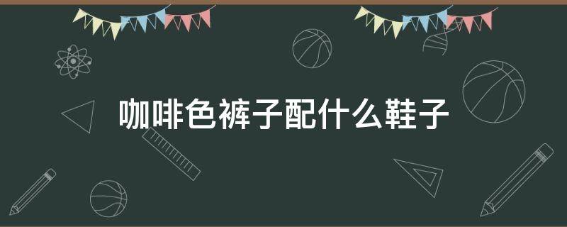 咖啡色裤子配什么鞋子（咖啡色裤子配什么鞋子好看）