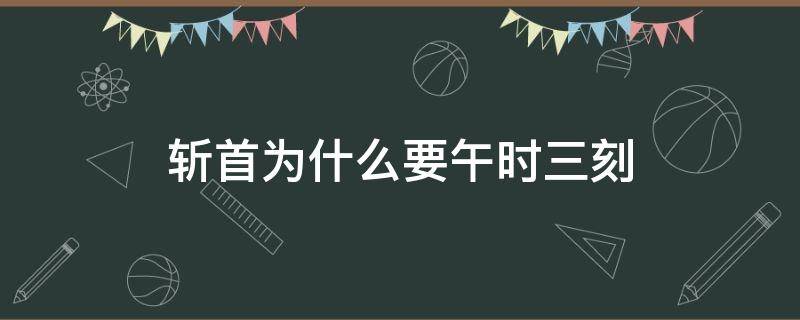 斩首为什么要午时三刻 斩首为什么在午时三刻