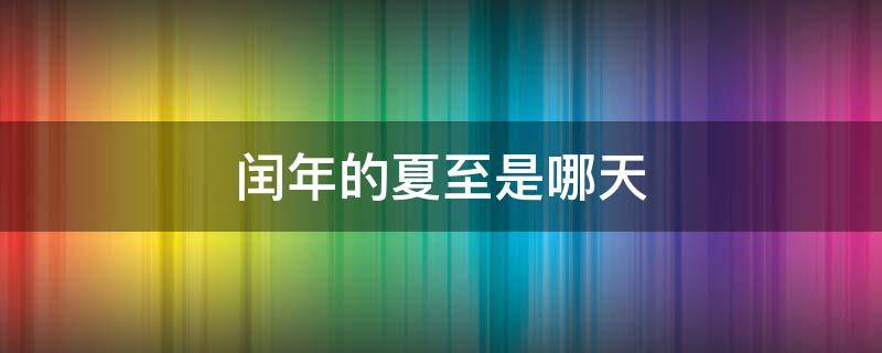 闰年的夏至是哪天 今年的夏至是哪一天?