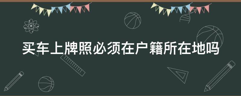 买车上牌照必须在户籍所在地吗（外地买了新车怎么上老家车牌）