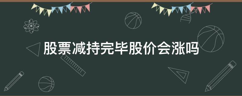 股票减持完毕股价会涨吗（减持完毕的股票会涨吗）