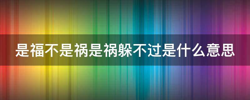 是福不是祸是祸躲不过是什么意思（是福不是祸,是祸躲不过是真的吗）