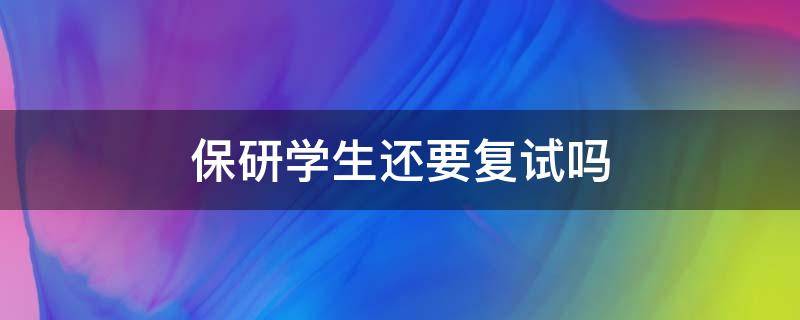 保研学生还要复试吗（保研学生还要复试,面试吗）