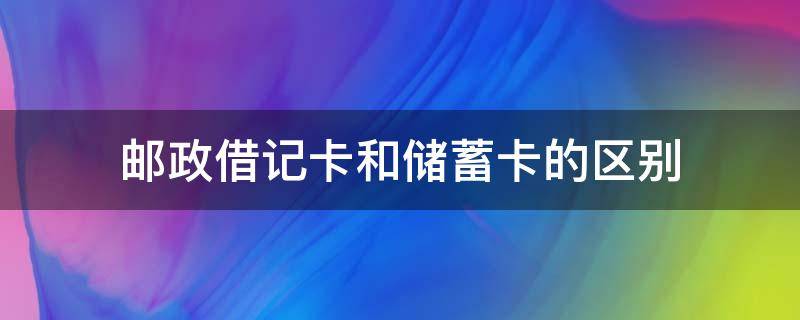 邮政借记卡和储蓄卡的区别（邮政储蓄的借记卡和储蓄卡有什么区别）