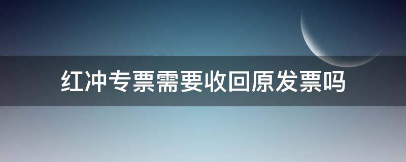 红冲专票需要收回原发票吗 发票红冲原有发票要收回么?