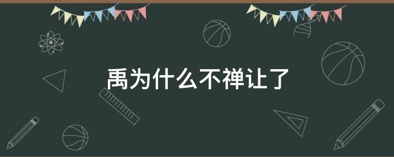 禹为什么不禅让了（禹为什么没有禅让）