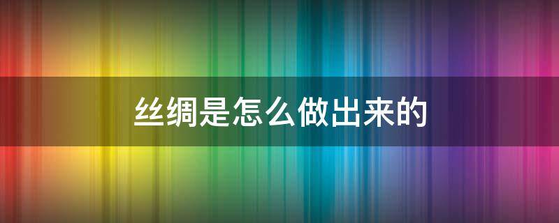 丝绸是怎么做出来的 丝绸是怎么制作出来的