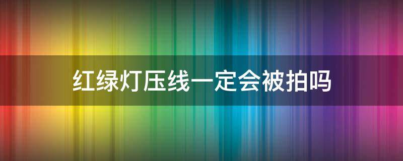 红绿灯压线一定会被拍吗 过红绿灯压线一定会被拍吗