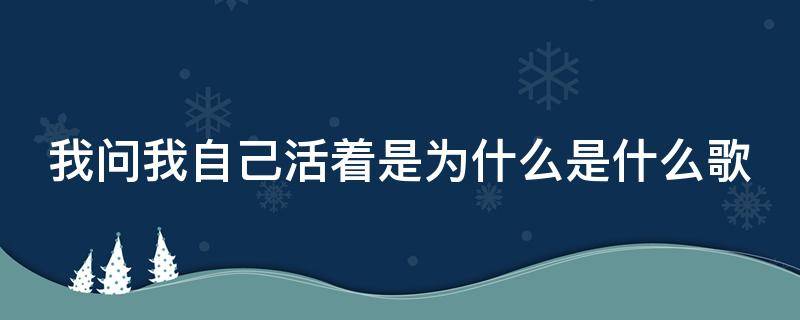 我问我自己活着是为什么是什么歌（我问我自己活着是为什么是什么歌曲）