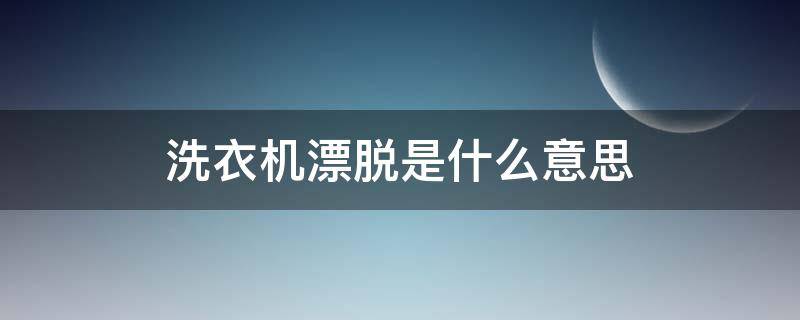 洗衣机漂脱是什么意思 海尔滚筒洗衣机漂脱是什么意思