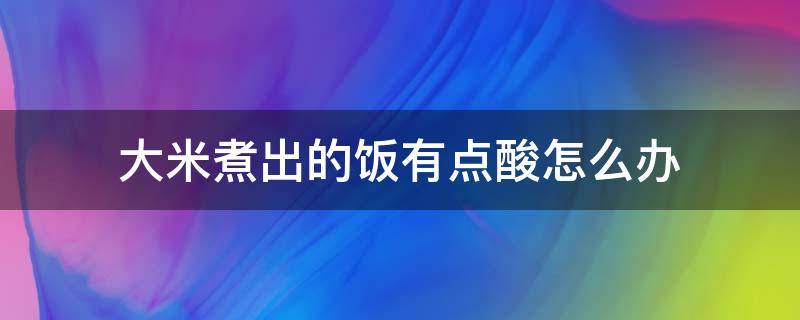 大米煮出的饭有点酸怎么办 大米煮出来的饭有点酸是怎么回事