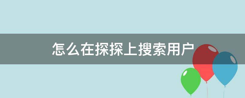 怎么在探探上搜索用户 在探探上怎么搜索别人