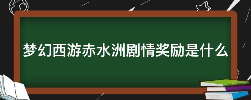 梦幻西游赤水洲剧情奖励是什么 梦幻赤水州剧情攻略