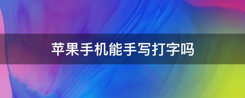 苹果手机能手写打字吗（苹果手机打字能手写吗?）