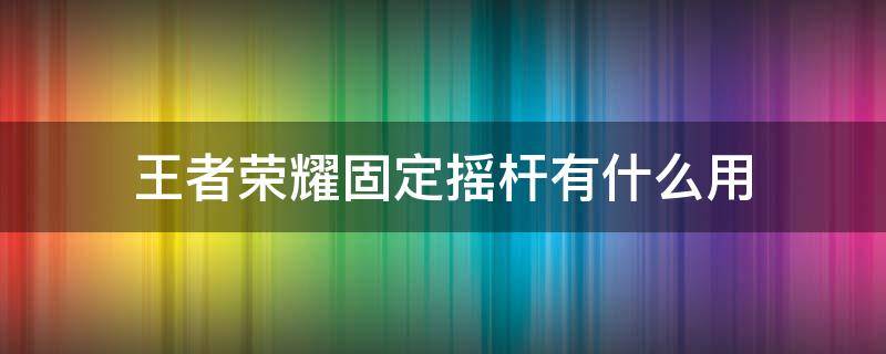 王者荣耀固定摇杆有什么用（王者荣耀 固定摇杆）