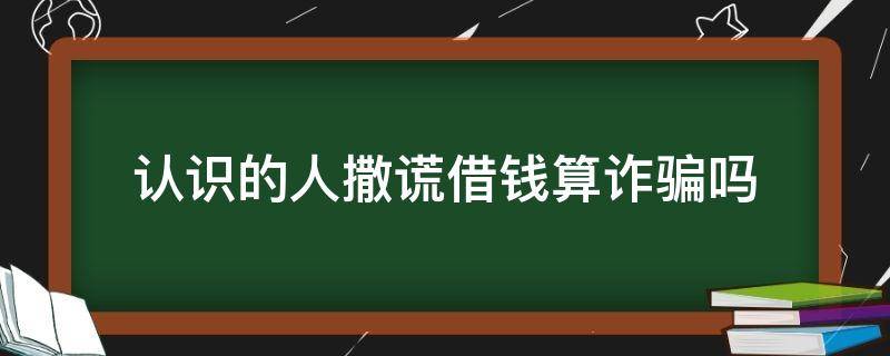 认识的人撒谎借钱算诈骗吗 跟朋友撒谎借钱算诈骗吗