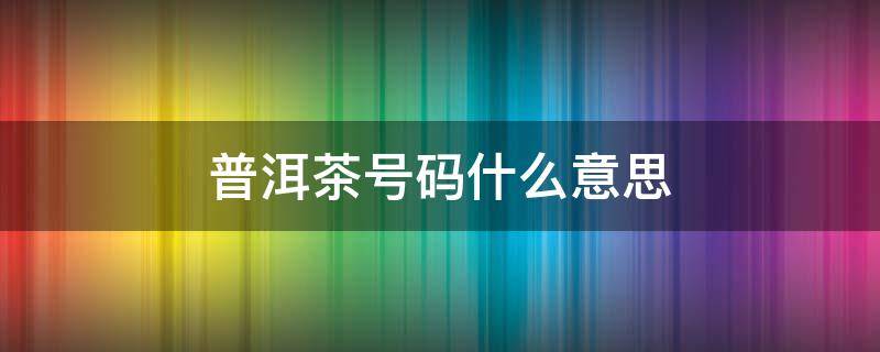 普洱茶号码什么意思 普洱茶上的数字代表什么意思