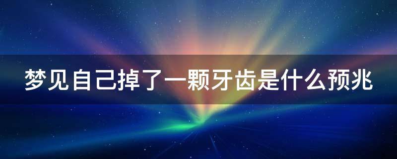 梦见自己掉了一颗牙齿是什么预兆 周公解梦梦见自己掉了一颗牙齿是什么预兆