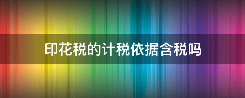 印花税的计税依据含税吗（印花税的计税依据是含税还是不含税）