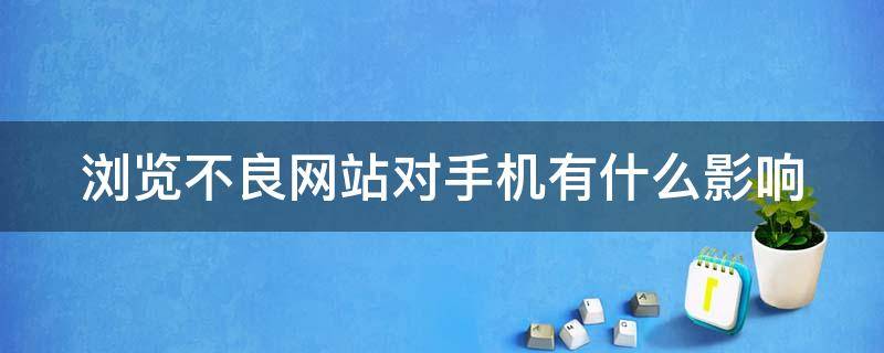 浏览不良网站对手机有什么影响 浏览不良网站后手机会中病毒吗