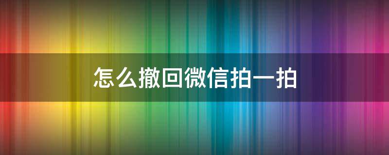 怎么撤回微信拍一拍（怎么撤回微信拍一拍别人）