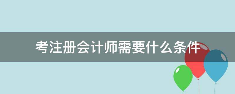 考注册会计师需要什么条件（考注会需要什么条件吗）