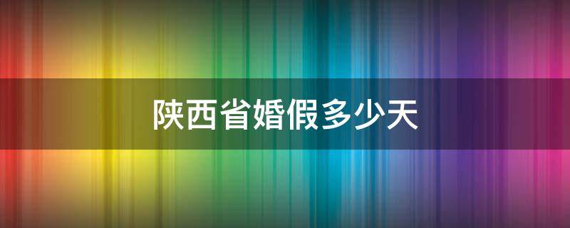 陕西省婚假多少天（陕西省婚假多少天2020新规定）