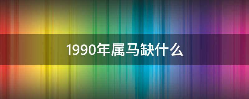 1990年属马缺什么 1990年属马的缺什么