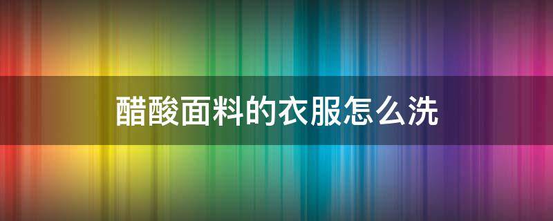 醋酸面料的衣服怎么洗（醋酸面料的衣服怎么洗可以褪色）