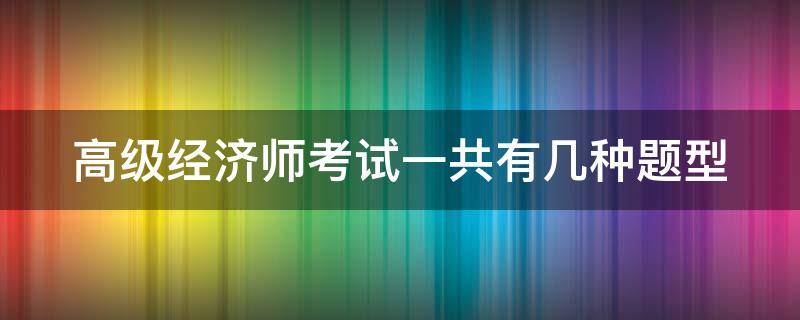 高级经济师考试一共有几种题型 高级经济师考试题型有哪些