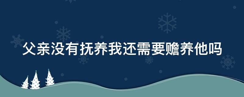 父亲没有抚养我还需要赡养他吗 父亲没有抚养孩子 孩子以后要抚养父亲吗