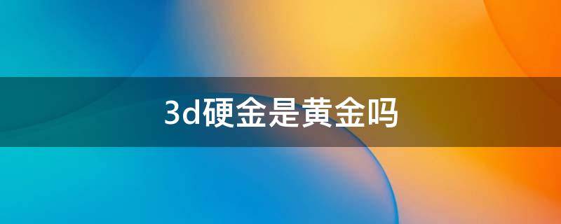 3d硬金是黄金吗 3d硬金是黄金吗?保值吗?