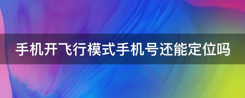 手机开飞行模式手机号还能定位吗（手机飞行模式手机号还能定位吗苹果）