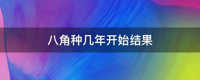 八角种几年开始结果（种植八角几年结果）