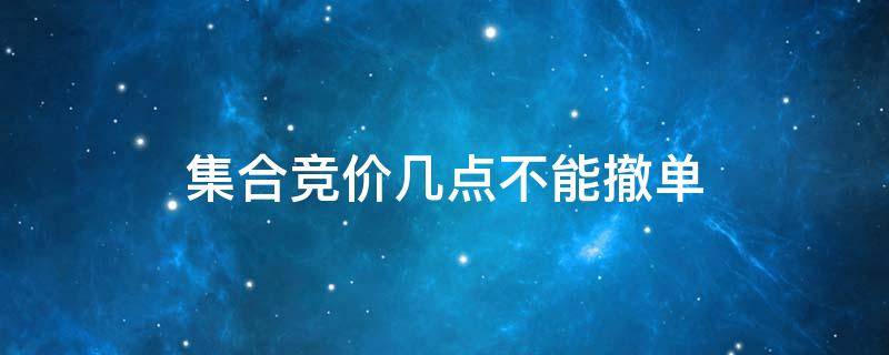 集合竞价几点不能撤单（集合竞价的单什么时候可以撤）