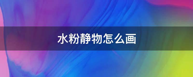 水粉静物怎么画 水粉静物怎么画出小清新的感觉