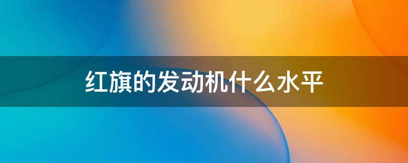 红旗的发动机什么水平 红旗的发动机性能如何