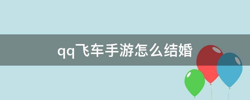 qq飞车手游怎么结婚 qq飞车手游怎么结婚领不了娃