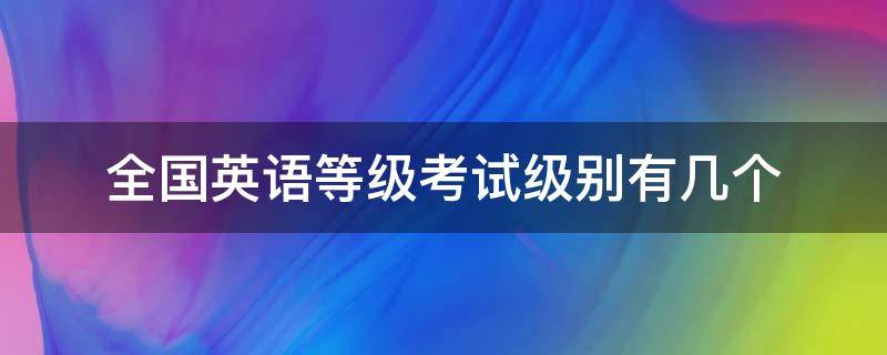 全国英语等级考试级别有几个（全国英语等级考试等级划分）