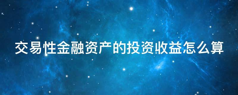 交易性金融资产的投资收益怎么算 交易性金融资产投资收益怎么算出来的