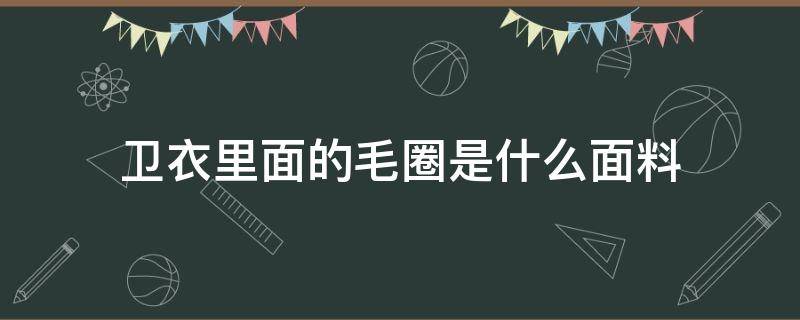 卫衣里面的毛圈是什么面料（卫衣毛圈是什么面料图片）