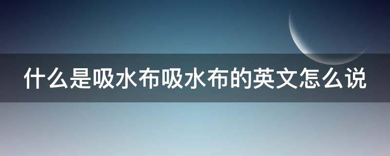 什么是吸水布吸水布的英文怎么说 什么是吸水布吸水布的英文怎么说啊