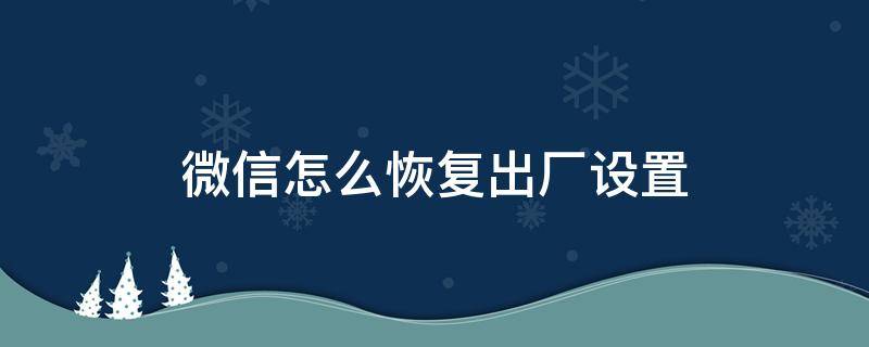 微信怎么恢复出厂设置 微信怎么恢复出厂设置?