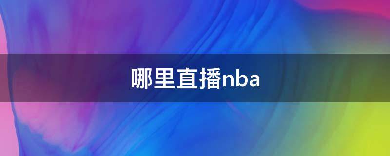 哪里直播nba 哪里直播nba总决赛