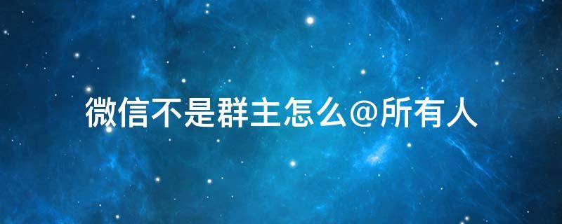 微信不是群主怎么@所有人（苹果手机微信不是群主怎么@所有人）