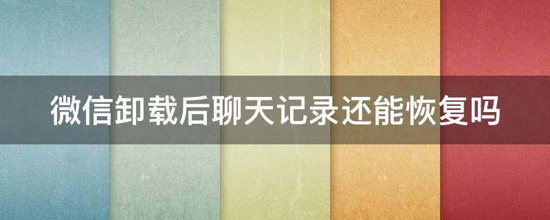 微信卸载后聊天记录还能恢复吗 微信卸载后聊天记录还能恢复吗知乎