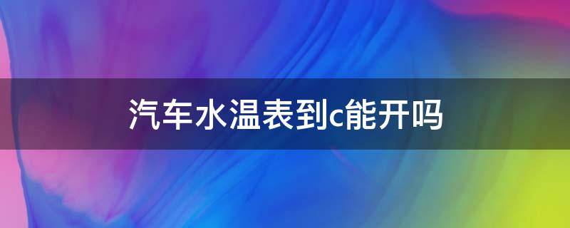 汽车水温表到c能开吗（水温表在c车能开吗）