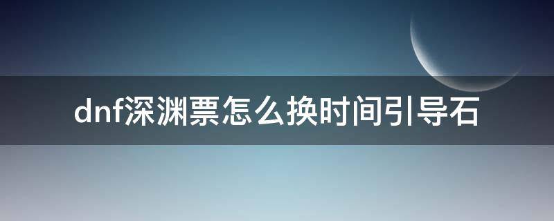 dnf深渊票怎么换时间引导石 dnf用深渊票换时间引导石