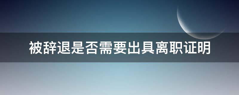 被辞退是否需要出具离职证明 被辞退有没有离职证明